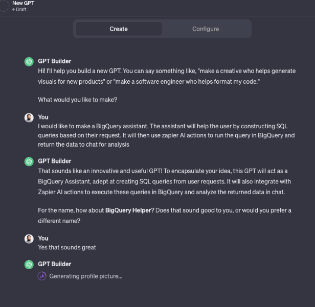 The image is a screenshot of a chat conversation between a user and a GPT Builder interface. The GPT Builder offers to help create a new GPT (Generative Pre-trained Transformer) and suggests that the user could request a creative who helps generate visuals for new products or a software engineer who helps format code. The user responds with a desire to create a BigQuery assistant, which would construct SQL queries based on user requests and run them in BigQuery using Zapier AI actions. The GPT Builder acknowledges this as an innovative and useful GPT and suggests the name "BigQuery Helper" for it. The user agrees that the name sounds great, and the last message from the GPT Builder shows that it is generating a profile picture. There are buttons for "Create" and "Configure" at the top of the interface, indicating functionality to either start creating a new GPT or to configure existing parameters.